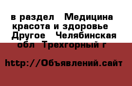  в раздел : Медицина, красота и здоровье » Другое . Челябинская обл.,Трехгорный г.